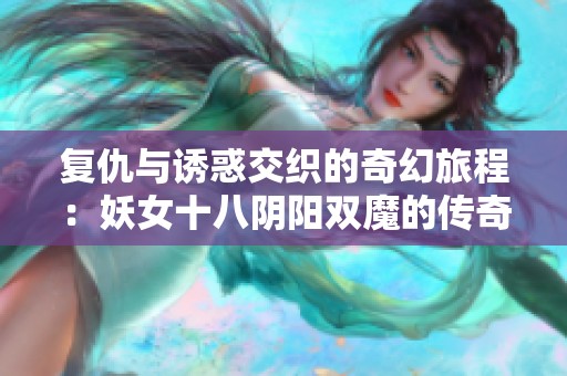 复仇与诱惑交织的奇幻旅程：妖女十八阴阳双魔的传奇故事