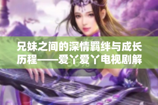 兄妹之间的深情羁绊与成长历程——爱丫爱丫电视剧解析