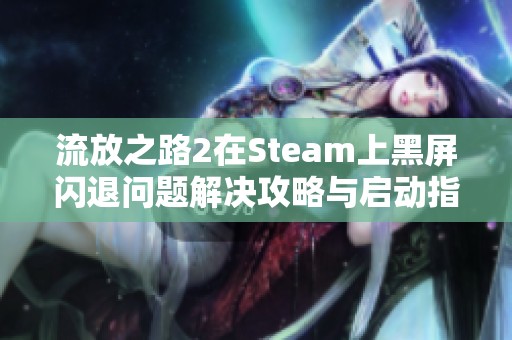 流放之路2在Steam上黑屏闪退问题解决攻略与启动指南