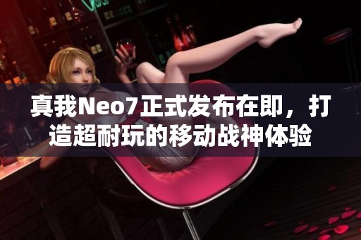 真我Neo7正式发布在即，打造超耐玩的移动战神体验