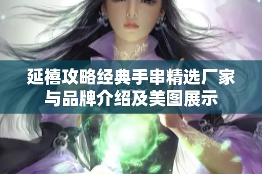 延禧攻略经典手串精选厂家与品牌介绍及美图展示