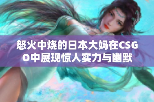 怒火中烧的日本大妈在CSGO中展现惊人实力与幽默