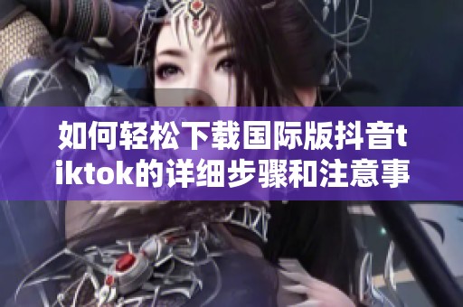 如何轻松下载国际版抖音tiktok的详细步骤和注意事项