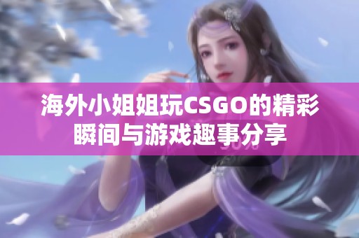 海外小姐姐玩CSGO的精彩瞬间与游戏趣事分享