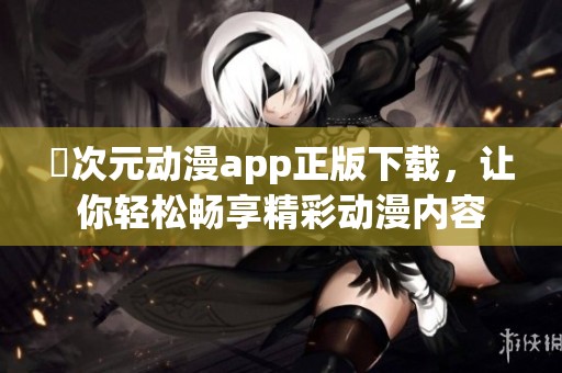 囧次元动漫app正版下载，让你轻松畅享精彩动漫内容