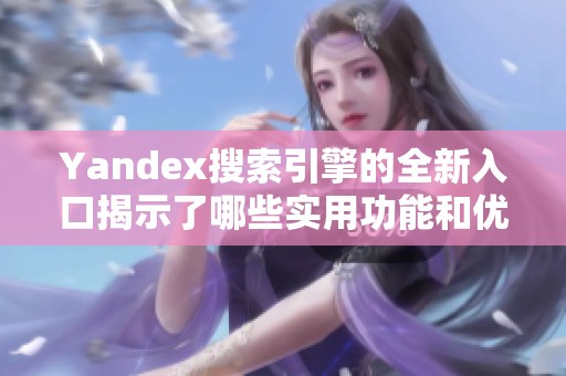 Yandex搜索引擎的全新入口揭示了哪些实用功能和优化方案