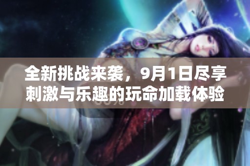 全新挑战来袭，9月1日尽享刺激与乐趣的玩命加载体验！