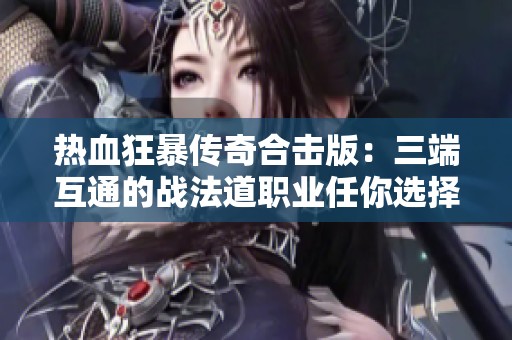 热血狂暴传奇合击版：三端互通的战法道职业任你选择