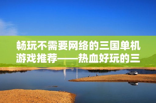 畅玩不需要网络的三国单机游戏推荐——热血好玩的三国题材游戏合集