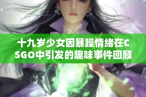 十九岁少女因暴躁情绪在CSGO中引发的趣味事件回顾