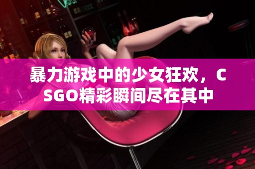 暴力游戏中的少女狂欢，CSGO精彩瞬间尽在其中