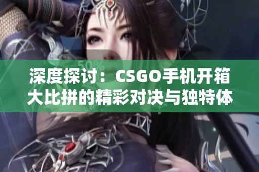 深度探讨：CSGO手机开箱大比拼的精彩对决与独特体验