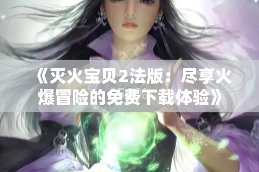 《灭火宝贝2法版：尽享火爆冒险的免费下载体验》