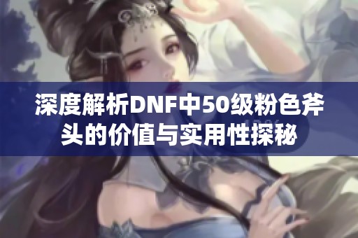 深度解析DNF中50级粉色斧头的价值与实用性探秘