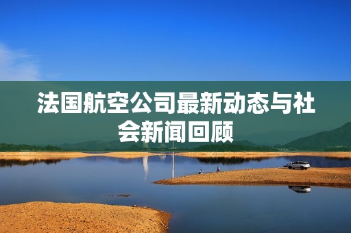 法国航空公司最新动态与社会新闻回顾