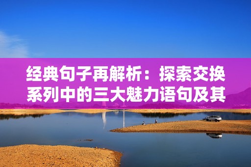 经典句子再解析：探索交换系列中的三大魅力语句及其深刻意义