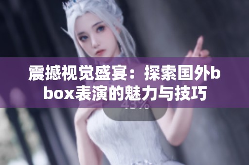 震撼视觉盛宴：探索国外bbox表演的魅力与技巧