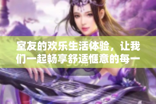 室友的欢乐生活体验，让我们一起畅享舒适惬意的每一天