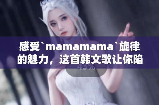 感受`mamamama`旋律的魅力，这首韩文歌让你陷入情绪的漩涡