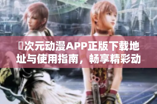 囧次元动漫APP正版下载地址与使用指南，畅享精彩动漫世界