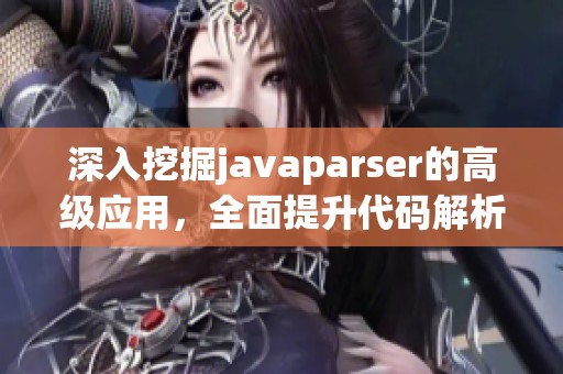 深入挖掘javaparser的高级应用，全面提升代码解析与分析技能