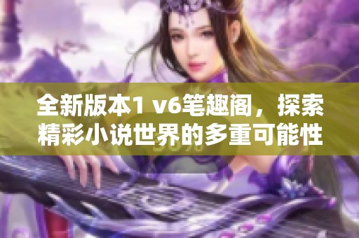 全新版本1 v6笔趣阁，探索精彩小说世界的多重可能性