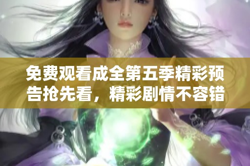 免费观看成全第五季精彩预告抢先看，精彩剧情不容错过