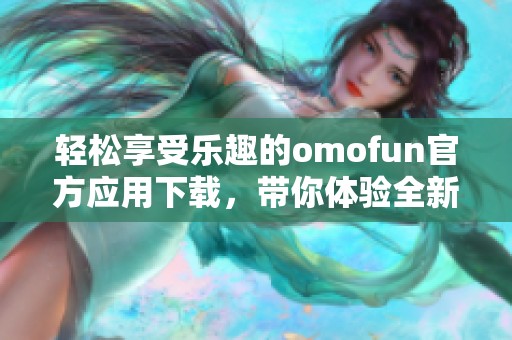 轻松享受乐趣的omofun官方应用下载，带你体验全新游戏世界