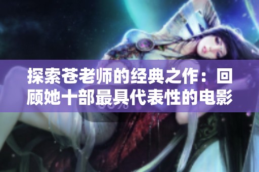 探索苍老师的经典之作：回顾她十部最具代表性的电影作品