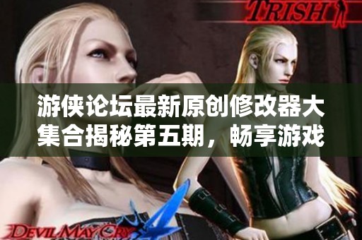 游侠论坛最新原创修改器大集合揭秘第五期，畅享游戏新体验