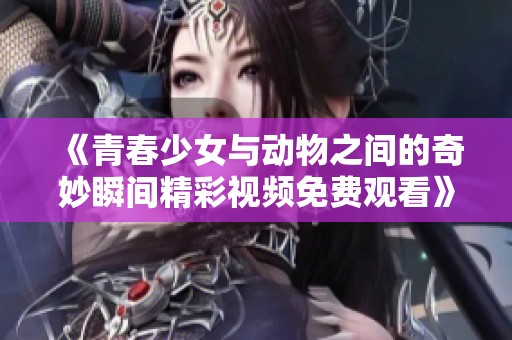 《青春少女与动物之间的奇妙瞬间精彩视频免费观看》