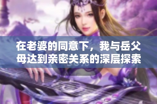 在老婆的同意下，我与岳父母达到亲密关系的深层探索