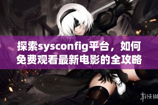 探索sysconfig平台，如何免费观看最新电影的全攻略与技巧