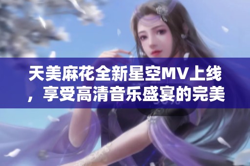 天美麻花全新星空MV上线，享受高清音乐盛宴的完美体验