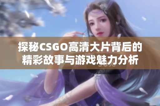 探秘CSGO高清大片背后的精彩故事与游戏魅力分析