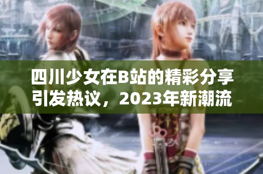 四川少女在B站的精彩分享引发热议，2023年新潮流来临