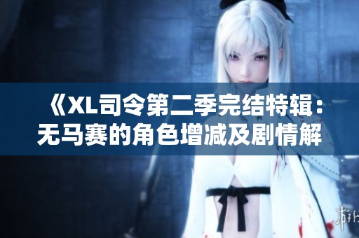 《XL司令第二季完结特辑：无马赛的角色增减及剧情解析》