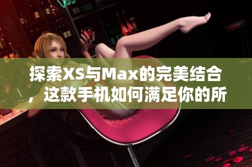 探索XS与Max的完美结合，这款手机如何满足你的所有需求