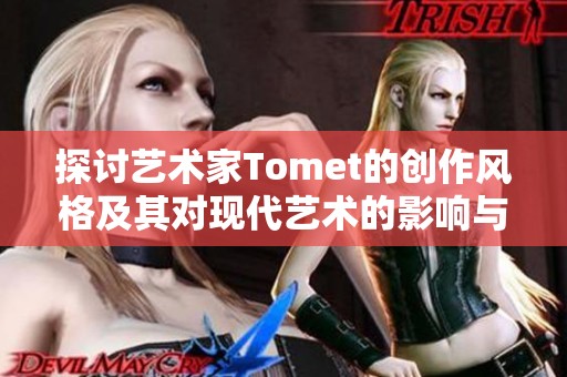 探讨艺术家Tomet的创作风格及其对现代艺术的影响与贡献