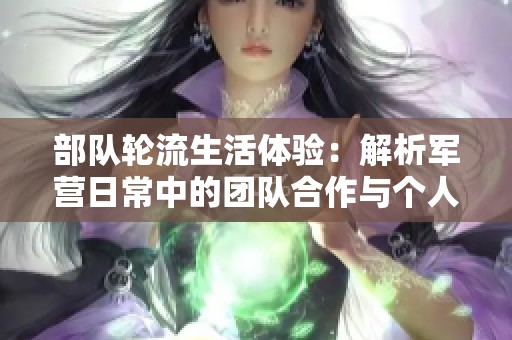 部队轮流生活体验：解析军营日常中的团队合作与个人成长