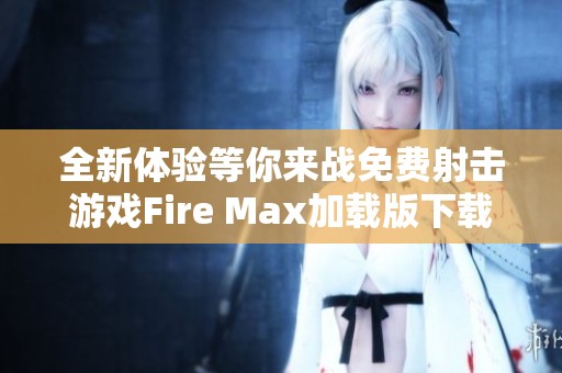 全新体验等你来战免费射击游戏Fire Max加载版下载指南