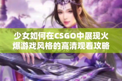 少女如何在CSGO中展现火爆游戏风格的高清观看攻略分享