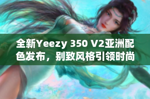 全新Yeezy 350 V2亚洲配色发布，别致风格引领时尚潮流