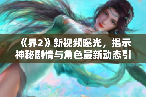 《界2》新视频曝光，揭示神秘剧情与角色最新动态引发期待