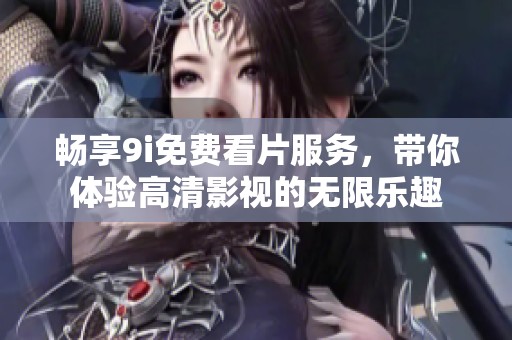 畅享9i免费看片服务，带你体验高清影视的无限乐趣