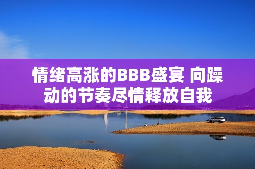 情绪高涨的BBB盛宴 向躁动的节奏尽情释放自我