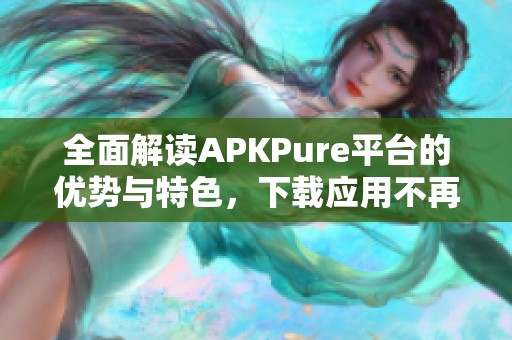 全面解读APKPure平台的优势与特色，下载应用不再受限