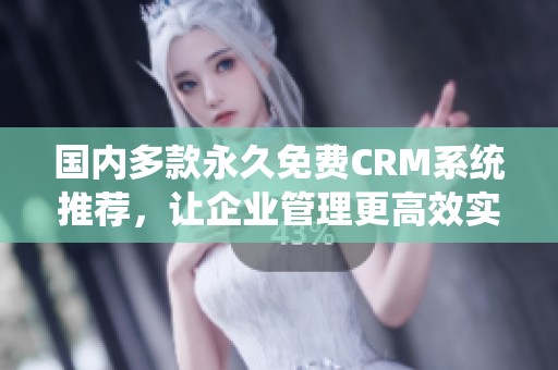 国内多款永久免费CRM系统推荐，让企业管理更高效实用