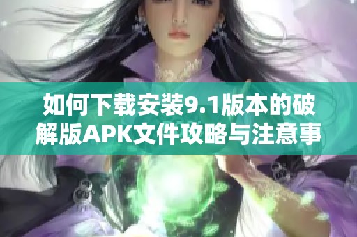 如何下载安装9.1版本的破解版APK文件攻略与注意事项