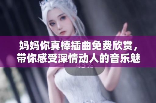 妈妈你真棒插曲免费欣赏，带你感受深情动人的音乐魅力